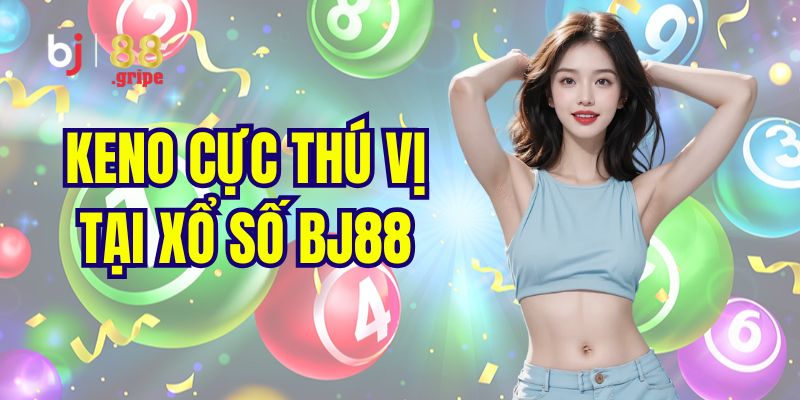 Xổ số BJ88: Web chơi xổ số lô đề 3 miền trực tuyến uy tín 5 Siêu phẩm xổ số Keno nên trải nghiệm 1 lần